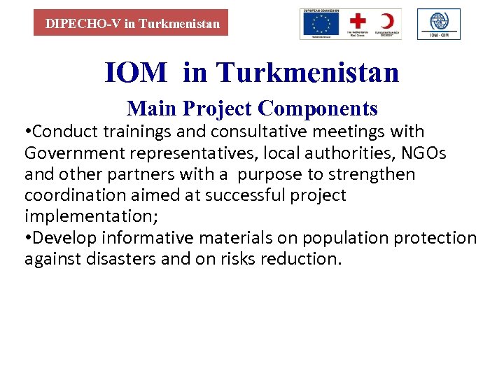 DIPECHO-V in Turkmenistan IOM in Turkmenistan Main Project Components • Conduct trainings and consultative