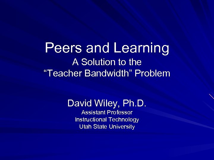Peers and Learning A Solution to the “Teacher Bandwidth” Problem David Wiley, Ph. D.