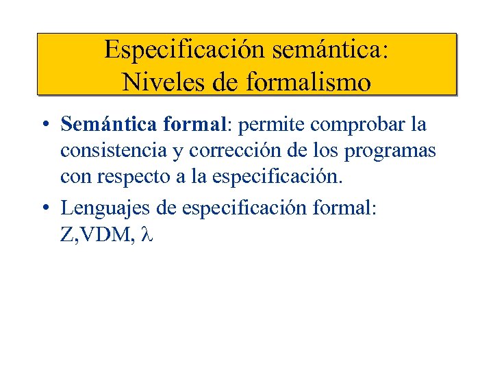 Especificación semántica: Niveles de formalismo • Semántica formal: permite comprobar la consistencia y corrección