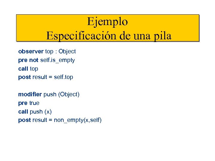 Ejemplo Especificación de una pila observer top : Object pre not self. is_empty call