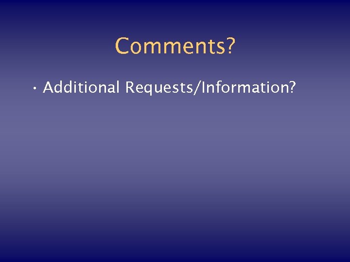 Comments? • Additional Requests/Information? 