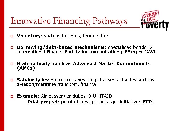 Innovative Financing Pathways p Voluntary: such as lotteries, Product Red p Borrowing/debt-based mechanisms: specialised