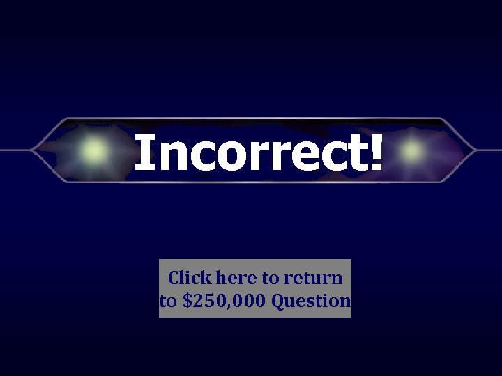 Incorrect! Click here to return to $250, 000 Question 