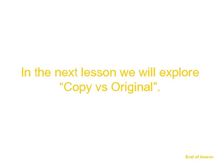 In the next lesson we will explore “Copy vs Original”. End of lesson 