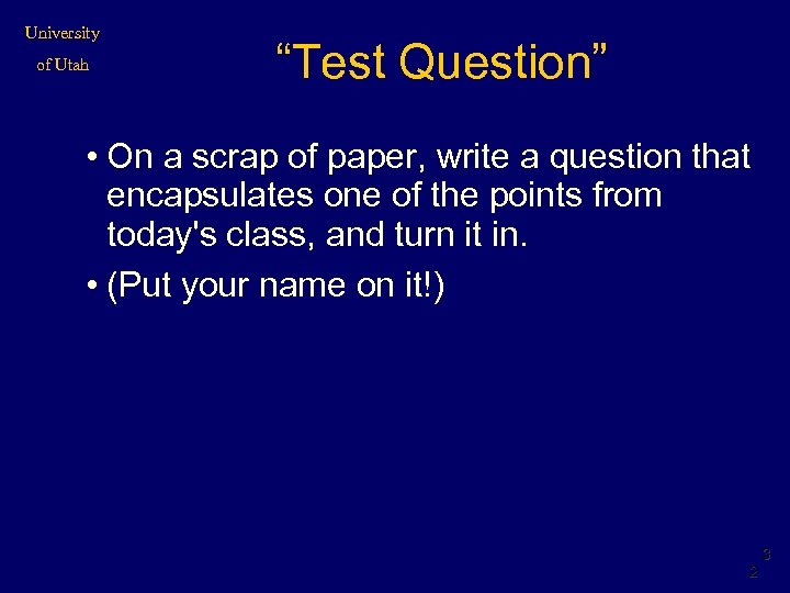 University of Utah “Test Question” • On a scrap of paper, write a question