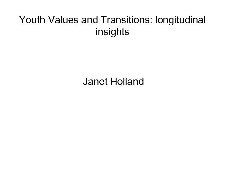 Youth Values and Transitions: longitudinal insights Janet Holland 