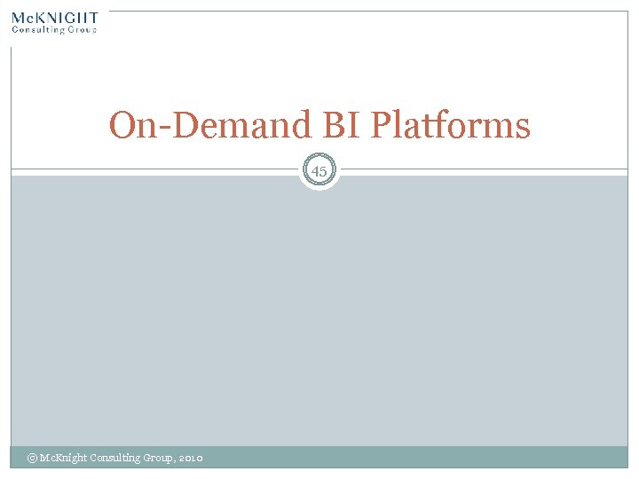 On-Demand BI Platforms 45 © Mc. Knight Consulting Group, 2010 