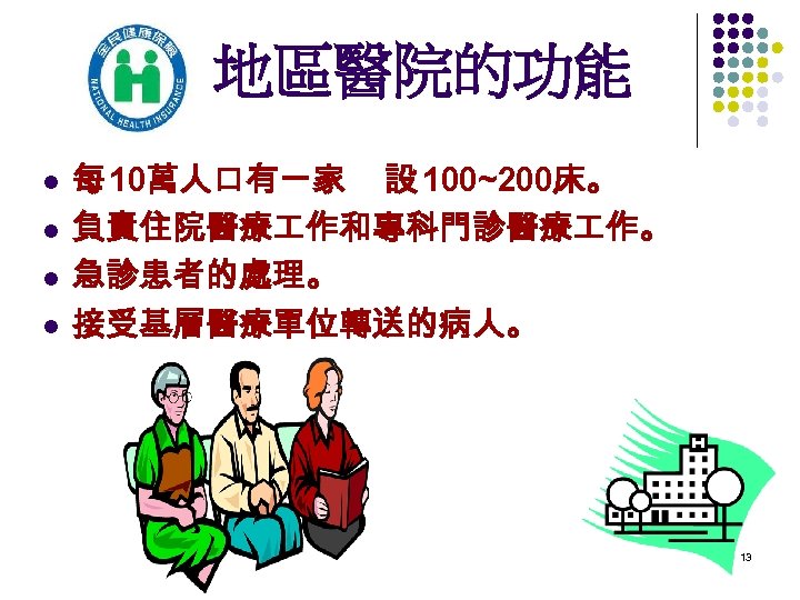 地區醫院的功能 l l 每 10萬人口有一家 設 100~200床。 負責住院醫療 作和專科門診醫療 作。 急診患者的處理。 接受基層醫療單位轉送的病人。 13 