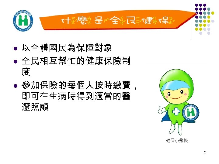 l l l 以全體國民為保障對象 全民相互幫忙的健康保險制 度 參加保險的每個人按時繳費， 即可在生病時得到適當的醫 遼照顧 2 