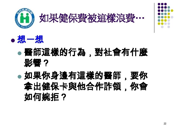 如果健保費被這樣浪費… l 想一想 l 醫師這樣的行為，對社會有什麼 影響？ l 如果你身邊有這樣的醫師，要你 拿出健保卡與他合作詐領，你會 如何婉拒？ 22 