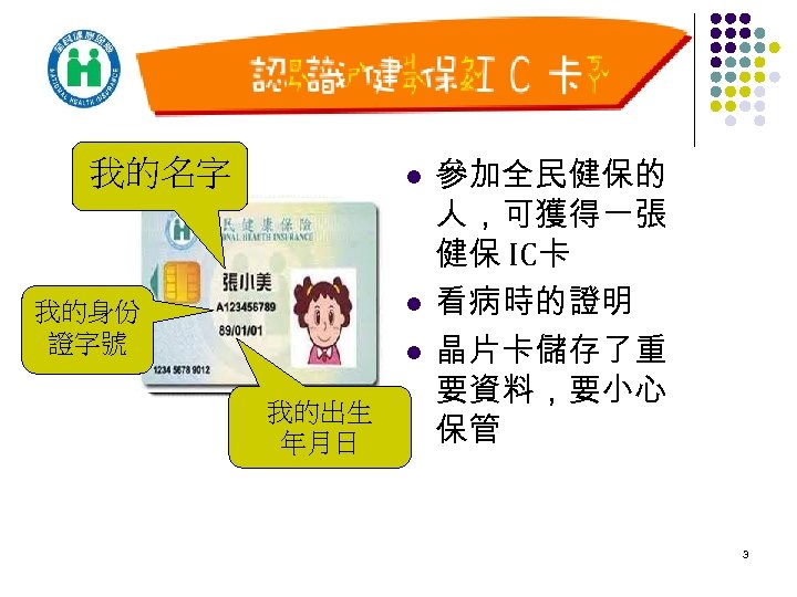 我的名字 l l 我的身份 證字號 l 我的出生 年月日 參加全民健保的 人，可獲得一張 健保 IC卡 看病時的證明 晶片卡儲存了重
