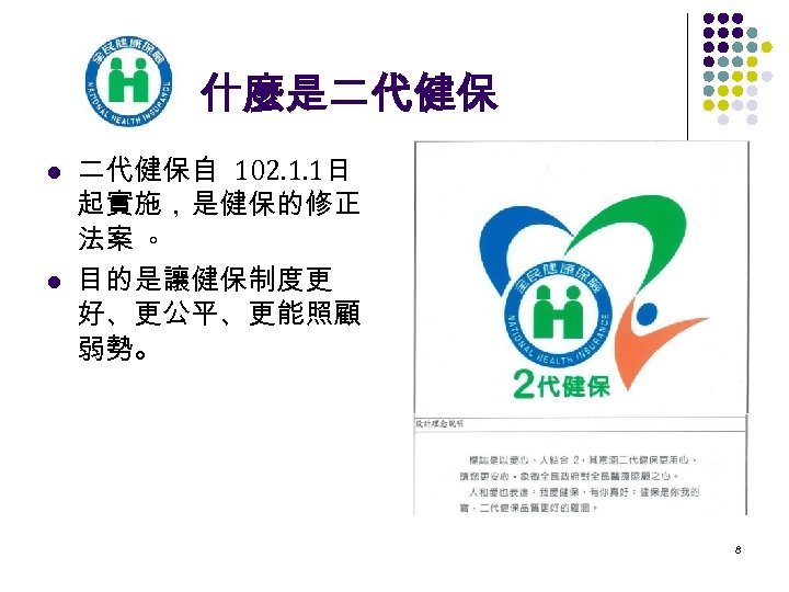 什麼是二代健保 l l 二代健保自 102. 1. 1日 起實施，是健保的修正 法案 。 目的是讓健保制度更 好、更公平、更能照顧 弱勢。 8