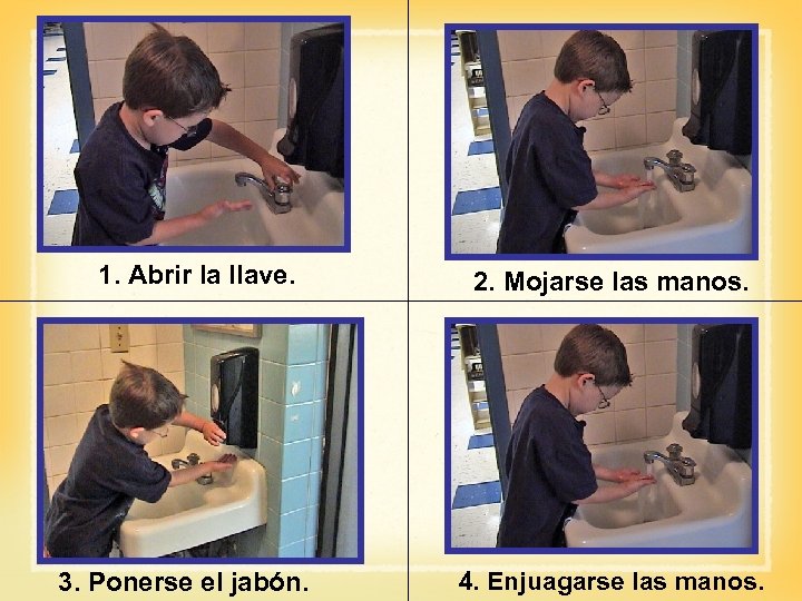 1. Abrir la llave. 3. Ponerse el jabón. 2. Mojarse las manos. 4. Enjuagarse