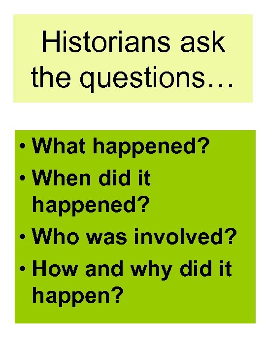 Historians ask the questions… • What happened? • When did it happened? • Who