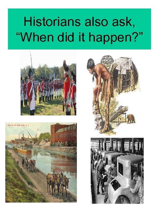 Historians also ask, “When did it happen? ” 