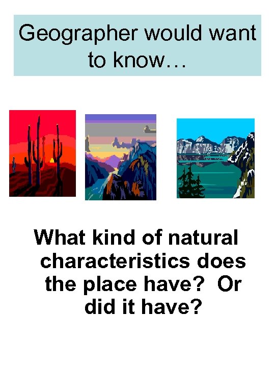 Geographer would want to know… What kind of natural characteristics does the place have?