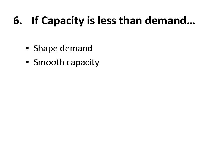 6. If Capacity is less than demand… • Shape demand • Smooth capacity 