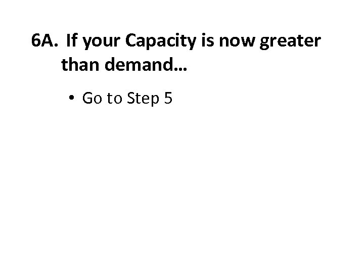 6 A. If your Capacity is now greater than demand… • Go to Step
