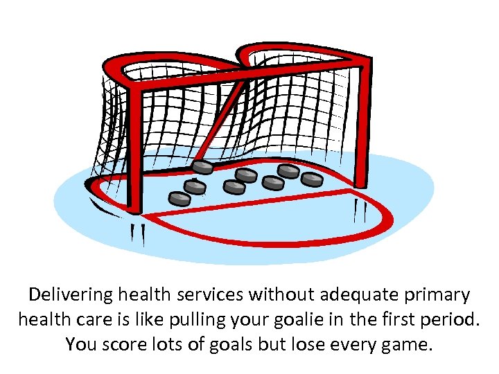 Delivering health services without adequate primary health care is like pulling your goalie in