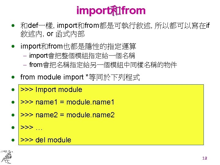 import和from · 和def一樣, import和from都是可執行敘述, 所以都可以寫在if 敘述內, or 函式內部 · import和from也都是隱性的指定運算 - import會把整個模組指定給一個名稱 - from會把名稱指定給另一個模組中同樣名稱的物件
