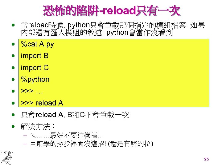 恐怖的陷阱-reload只有一次 · 當reload時候, python只會重載那個指定的模組檔案, 如果 內部還有匯入模組的敘述, python會當作沒看到 · %cat A. py · import B