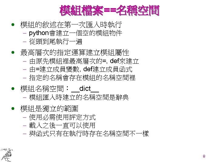 模組檔案==名稱空間 · 模組的敘述在第一次匯入時執行 - python會建立一個空的模組物件 - 從頭到尾執行一遍 · 最高層次的指定運算建立模組屬性 - 由原先模組裡最高層次的=, def來建立 - 由=建立成員變數,