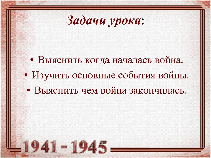 Задачи урока: • Выяснить когда началась война. • Изучить основные события войны. • Выяснить