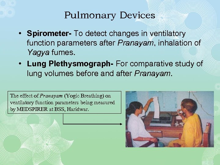 Pulmonary Devices • Spirometer- To detect changes in ventilatory function parameters after Pranayam, inhalation