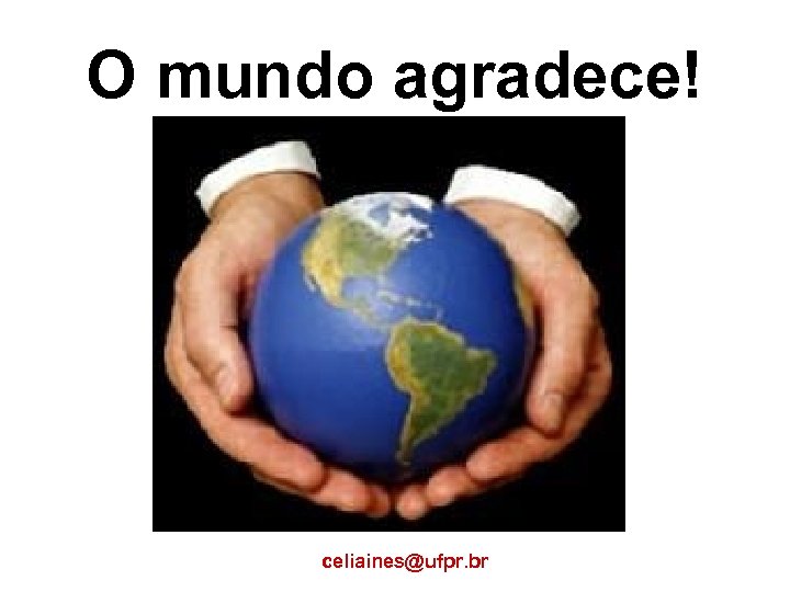 O mundo agradece! celiaines@ufpr. br 