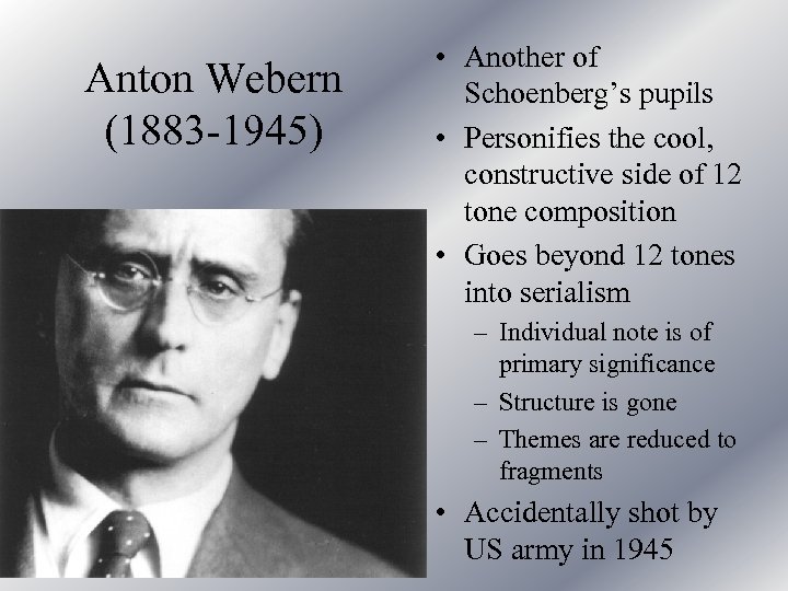 Anton Webern (1883 -1945) • Another of Schoenberg’s pupils • Personifies the cool, constructive