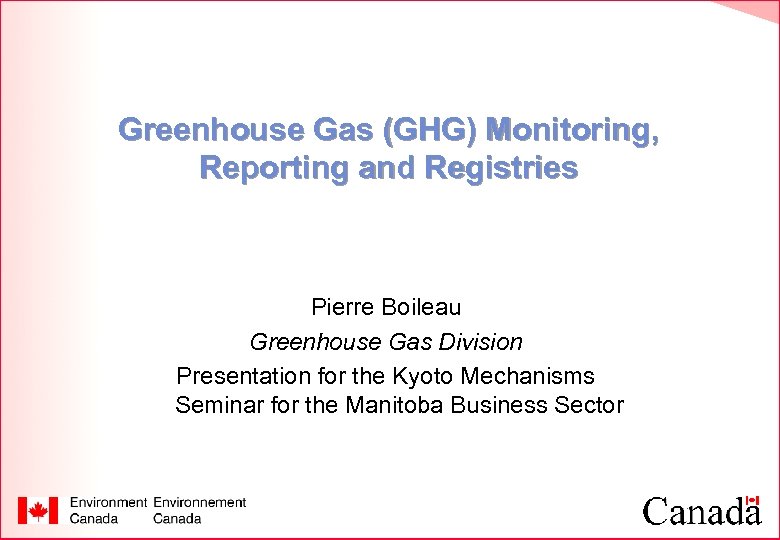 Greenhouse Gas (GHG) Monitoring, Reporting and Registries Pierre Boileau Greenhouse Gas Division Presentation for