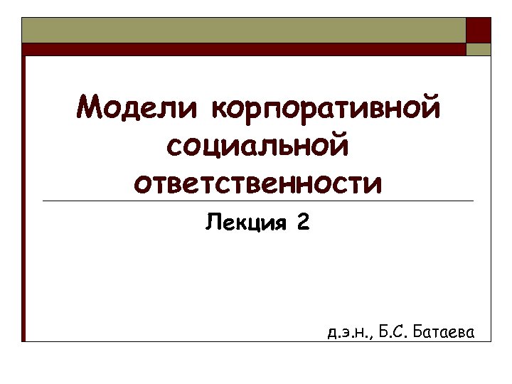 Модели корпоративной социальной ответственности Лекция 2 д. э. н. , Б. С. Батаева 