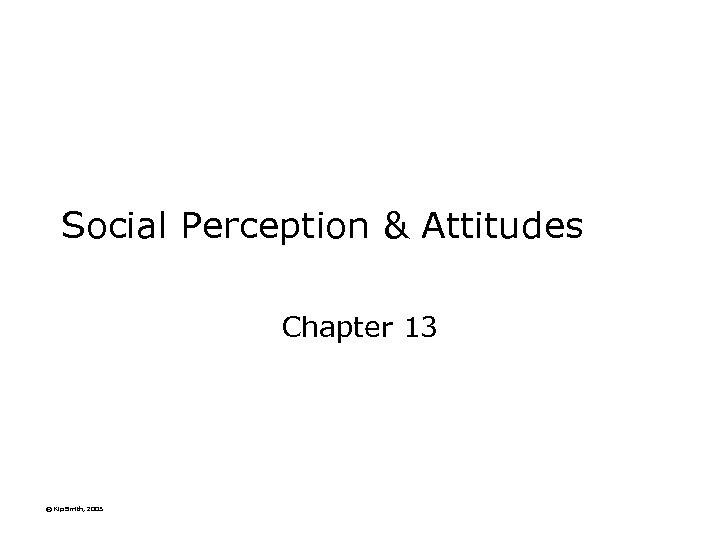 Social Perception & Attitudes Chapter 13 © Kip Smith, 2003 