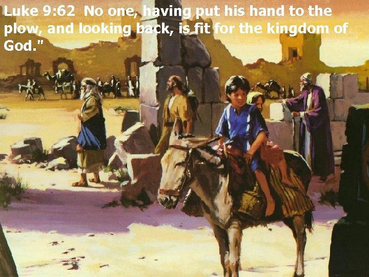 Luke 9: 62 No one, having put his hand to the plow, and looking