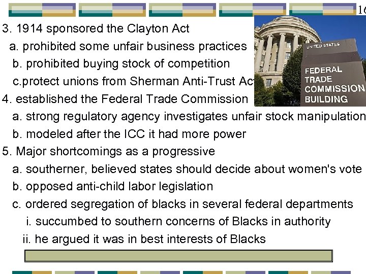 16 3. 1914 sponsored the Clayton Act a. prohibited some unfair business practices b.