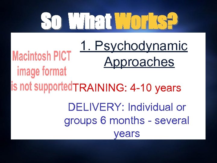 So What Works? 1. Psychodynamic Approaches TRAINING: 4 -10 years DELIVERY: Individual or groups