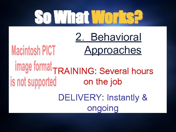 So What Works? 2. Behavioral Approaches TRAINING: Several hours on the job DELIVERY: Instantly