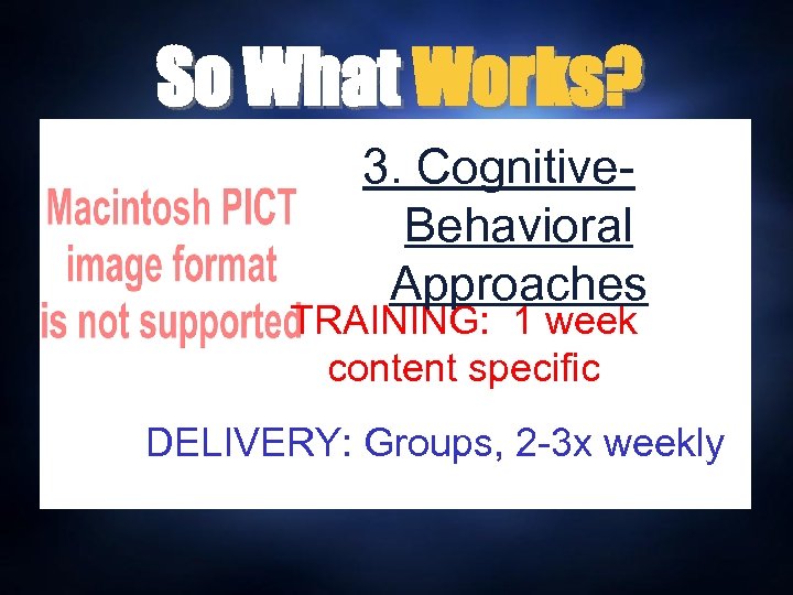 So What Works? 3. Cognitive. Behavioral Approaches TRAINING: 1 week content specific DELIVERY: Groups,