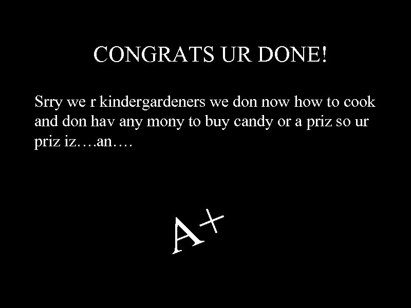 CONGRATS UR DONE! Srry we r kindergardeners we don now how to cook and