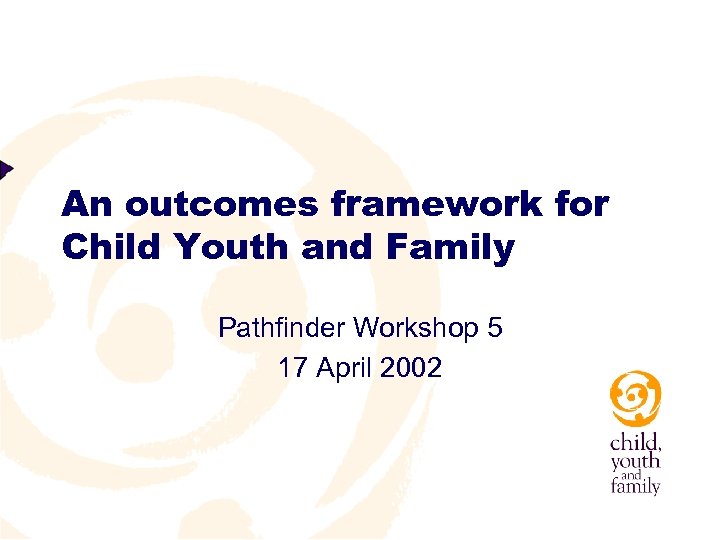 An outcomes framework for Child Youth and Family Pathfinder Workshop 5 17 April 2002