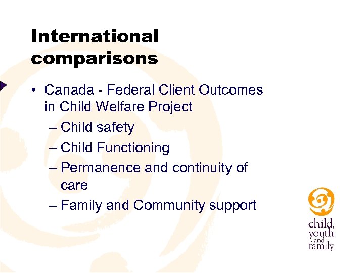 International comparisons • Canada - Federal Client Outcomes in Child Welfare Project – Child