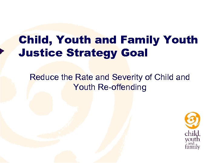 Child, Youth and Family Youth Justice Strategy Goal Reduce the Rate and Severity of