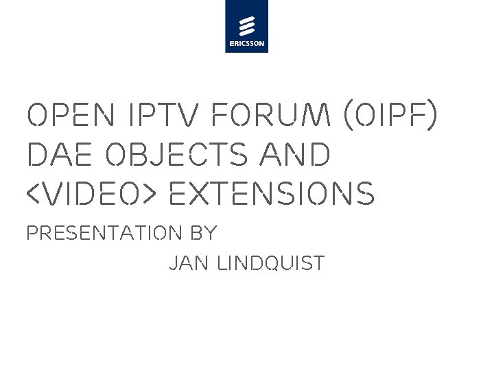 Open IPTV Forum (OIPF) DAE Objects and <video> extensions Presentation by Jan Lindquist 