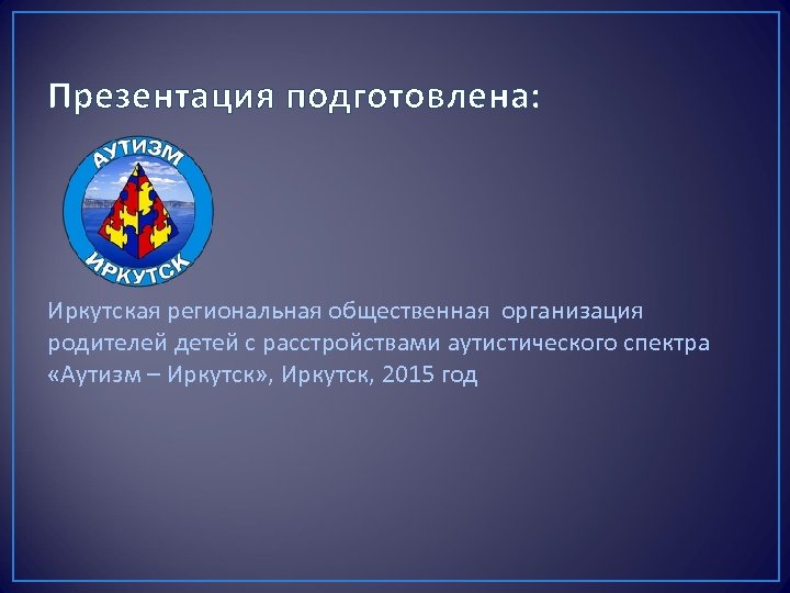 Презентация подготовлена: Иркутская региональная общественная организация родителей детей с расстройствами аутистического спектра «Аутизм –