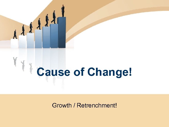 Cause of Change! Growth / Retrenchment! 