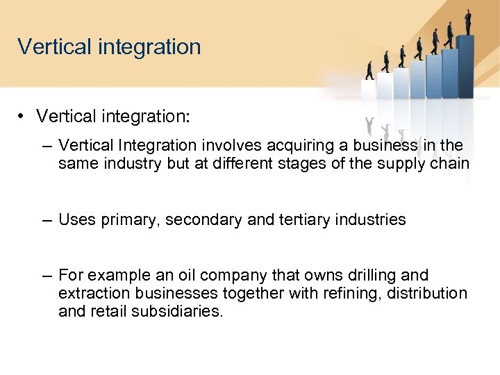 Vertical integration • Vertical integration: – Vertical Integration involves acquiring a business in the