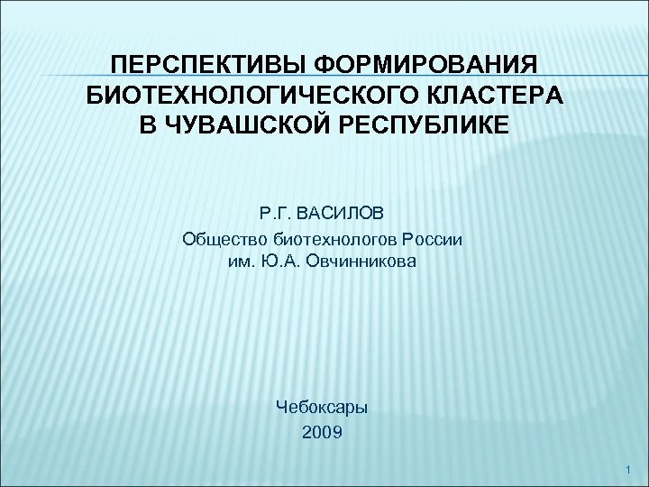 ПЕРСПЕКТИВЫ ФОРМИРОВАНИЯ БИОТЕХНОЛОГИЧЕСКОГО КЛАСТЕРА В ЧУВАШСКОЙ РЕСПУБЛИКЕ Р. Г. ВАСИЛОВ Общество биотехнологов России им.