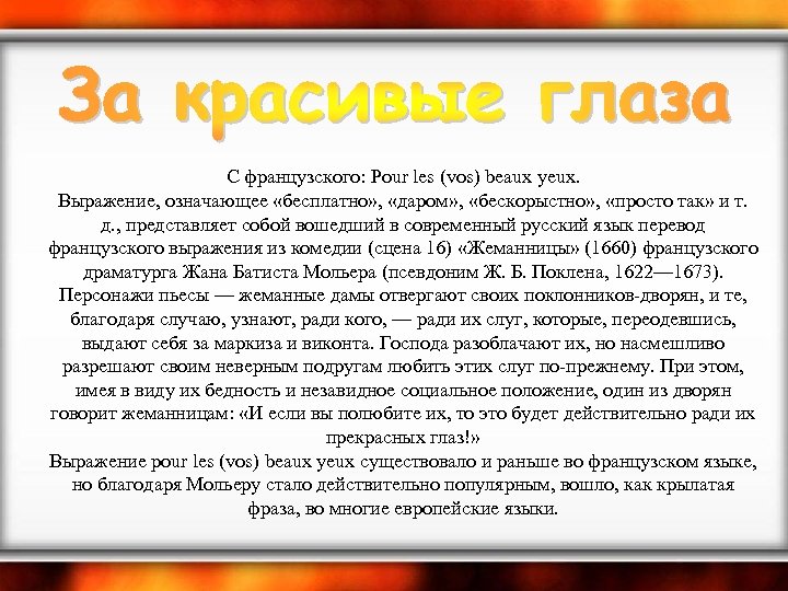  С французского: Pour les (vos) beaux yeux. Выражение, означающее «бесплатно» , «даром» ,