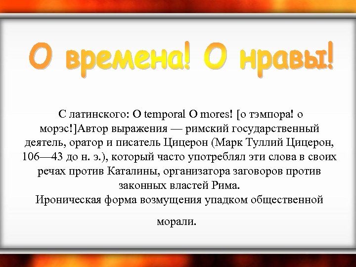  С латинского: О temporal О mores! [о тэмпора! о морэс!]Автор выражения — римский
