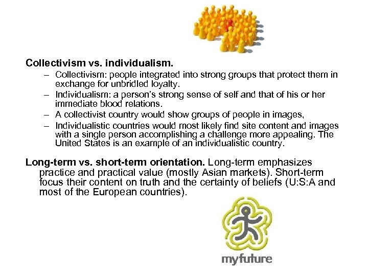 Collectivism vs. individualism. – Collectivism: people integrated into strong groups that protect them in